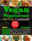 Essential Vegan & Vegetarian Air Fryer Cookbook : Learn 800 New, Delicious, Low Carb, Plant Based Vegan & Vegetarian Air Fryer Recipes for Special Seasons, Weight Loss, with 40 Days Meal Prep Diet Pla - Book