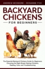Backyard Chickens for Beginners : The New Complete Backyard Chickens Book for Beginners: Choosing the Right Breed, Raising Chickens, Feeding, Care, and Troubleshooting - Book