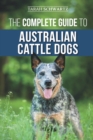 The Complete Guide to Australian Cattle Dogs : Finding, Training, Feeding, Exercising and Keeping Your ACD Active, Stimulated, and Happy - Book
