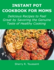 Instant Pot Cookbook for Moms : Delicious Recipes to Feel Great by Savoring the Genuine Taste of Healthy Cooking - Book