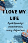 I love my life A guided journal for gratitude practice, anxiety relief and more : Gratitude Journal for Men, Women, Kids, everyone A daily exercise notebook to practice gratitude, meditation, breathin - Book