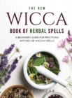 The New Wicca Book of Herbal Spells : A Beginner's Guide for Practicing Witches or Wiccan Spells - Book