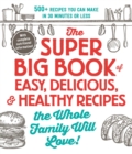 The Super Big Book of Easy, Delicious, & Healthy Recipes the Whole Family Will Love! : 500+ Recipes You Can Make in 30 Minutes or Less - Book