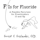 F Is for Fluoride : A Feasible Fairytale for Freethinkers 15 and Up - Book