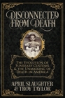 Disconnected from Death : The Evolution of Funerary Customs and the Unmasking of Death in America - Book