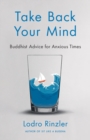 Take Back Your Mind : Buddhist Advice for Anxious Times: Buddhist Advice for Anxious Times - Book