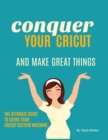 Conquer Your Cricut and Make Great Things : The Ultimate Guide to Using Your Cricut - Book