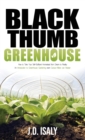 Black Thumb Greenhouse : How to Take Your Self-Sufficient Homestead from Dream to Reality - An Introduction to Greenhouse Gardening Even Cactus-Killers Can Complete - Book