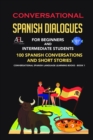 Conversational  Spanish Dialogues for Beginners and Intermediate Students : 100 Spanish Conversations and Short Stories Conversational Spanish Language Learning Books Book 1 - Book
