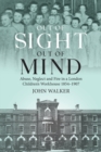 Out Of Sight, Out Of Mind : Abuse, Neglect and Fire in a London Children's Workhouse, 1854-1907 - Book