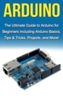 Arduino : The Ultimate Guide to Arduino for Beginners Including Arduino Basics, Tips & Tricks, Projects, and More! - Book