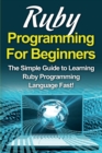 Ruby Programming For Beginners : The Simple Guide to Learning Ruby Programming Language Fast! - Book