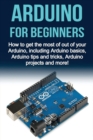Arduino For Beginners : How to get the most of out of your Arduino, including Arduino basics, Arduino tips and tricks, Arduino projects and more! - Book