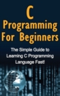 C Programming For Beginners : The Simple Guide to Learning C Programming Language Fast! - Book