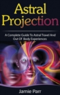 Astral Projection : A Complete Guide to Astral Travel and Out of Body Experiences - Book