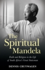 The Spiritual Mandela : Faith and religion in the life of South Africa's great statesman - eBook