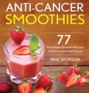 Anti-Cancer Smoothies : 77 Remarkable Smoothie Recipes to Prevent and Fight Cancer - Book