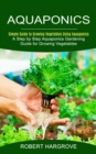 Aquaponics : Simple Guide to Growing Vegetables Using Aquaponics (A Step by Step Aquaponics Gardening Guide for Growing Vegetables) - Book