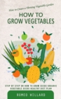 How to Grow Vegetables : How to Create a Thriving Vegetable Garden (Step by Step on How to Grow Seeds Organic Vegetable Seeds Healthy Diet Plan) - Book