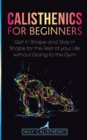 Calisthenics for Beginners : Get in Shape and Stay in Shape for the Rest of your Life without Going to the Gym - Book