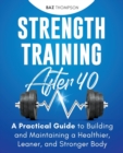 Strength Training After 40 : A Practical Guide to Building and Maintaining a Healthier, Leaner, and Stronger Body - Book