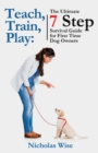 Teach, Train, Play : The Ultimate 7 Step Survival Guide For First Time Dog Owners - Book