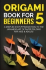 Origami Book for Beginners 5 : A Step-by-Step Introduction to the Japanese Art of Paper Folding for Kids & Adults - Book