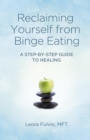 Reclaiming Yourself from Binge Eating : A Step-By-Step Guide to Healing - eBook