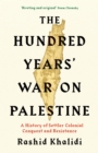 The Hundred Years' War on Palestine : A History of Settler Colonial Conquest and Resistance - Book