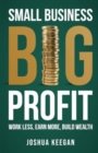 Small Business, Big Profit Profit : Work less, earn more, build wealth - Book