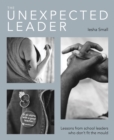 The Unexpected Leader : Exploring the real nature of values, authenticity and moral purpose in education - Book