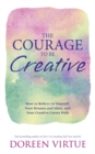 The Courage to Be Creative : How to Believe in Yourself, Your Dreams and Ideas, and Your Creative Career Path - Book