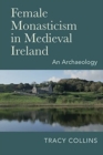 Female Monasticism in Medieval Ireland : An Archaeology - Book