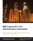 IBM Cognos BI v10.2 Administration Essentials : Explore the power and scalability of IBM Cognos BI for effective performance management - Book