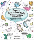 Kawaii: How to Draw Really Cute Fantasy Creatures : Draw Your Own Collection of Fantastical Beasties! - Book