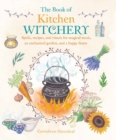 The Book of Kitchen Witchery : Spells, Recipes, and Rituals for Magical Meals, an Enchanted Garden, and a Happy Home - Book