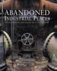 Abandoned Industrial Places : Factories, laboratories, mills and mines that the world left behind - Book
