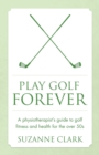 Play Golf Forever : A physiotherapist's guide to golf fitness and health for the over 50s - Book