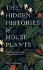 The Hidden Histories of Houseplants : Fascinating Stories of Our Most-Loved Houseplants - eBook