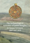 The Archaeological Activities of James Douglas in Sussex between 1809 and 1819 - Book