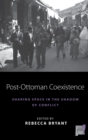 Post-Ottoman Coexistence : Sharing Space in the Shadow of Conflict - Book