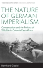 The Nature of German Imperialism : Conservation and the Politics of Wildlife in Colonial East Africa - Book