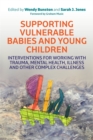 Supporting Vulnerable Babies and Young Children : Interventions for Working with Trauma, Mental Health, Illness and Other Complex Challenges - Book