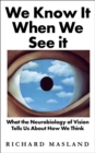 We Know It When We See It : What the Neurobiology of Vision Tells Us About How We Think - Book