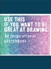 Use This if You Want to Be Great at Drawing : An Inspirational Sketchbook - Book