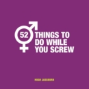 52 Things to Do While You Screw : Naughty Activities to Make Sex Even More Fun - Book