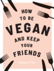 How to be Vegan and Keep Your Friends : Recipes & Tips - eBook