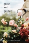Grow and Gather : A Gardener’s Guide to a Year of Cut Flowers - Book