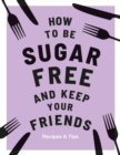 How to be Sugar-Free and Keep Your Friends : Recipes & Tips - Book
