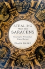 Stealing from the Saracens : How Islamic Architecture Shaped Europe - eBook